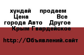 хундай 78 продаем › Цена ­ 650 000 - Все города Авто » Другое   . Крым,Гвардейское